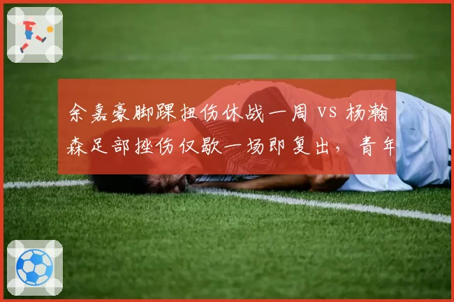 余嘉豪脚踝扭伤休战一周 vs 杨瀚森足部挫伤仅歇一场即复出，青年内线伤病保护力度大不同？