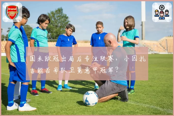 国米欧冠出局后专注联赛，小因扎吉能否率队卫冕意甲冠军？
