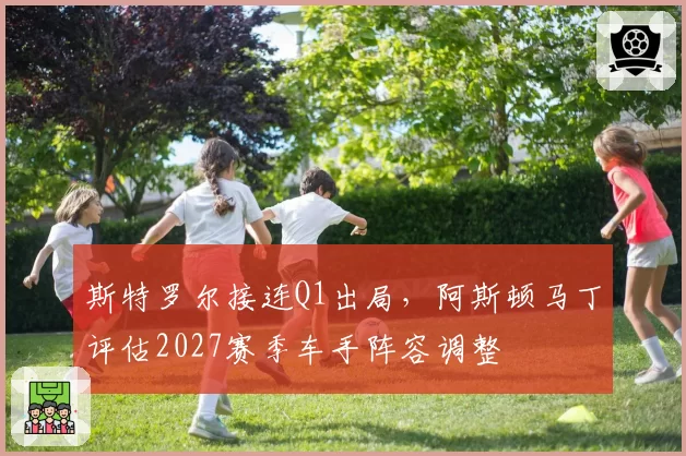 斯特罗尔接连Q1出局，阿斯顿马丁评估2027赛季车手阵容调整