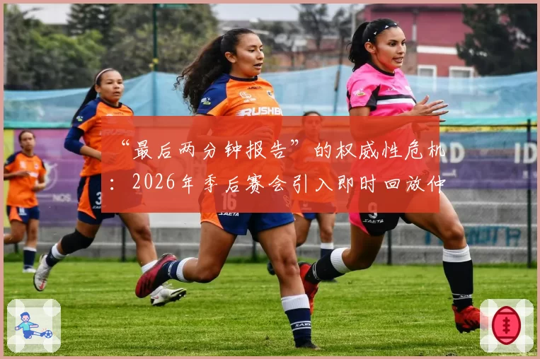 “最后两分钟报告”的权威性危机:2026年季后赛会引入即时回放仲裁委员会吗?
