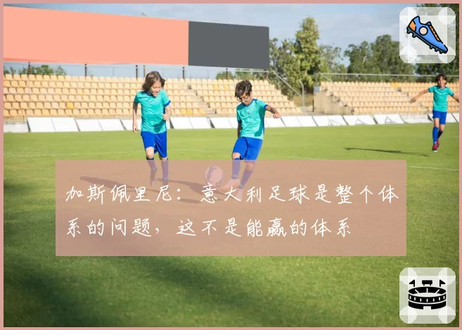 加斯佩里尼:意大利足球是整个体系的问题,这不是能赢的体系