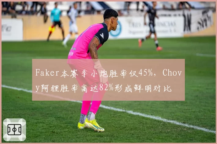 Faker本赛季小炮胜率仅45%，Chovy阿狸胜率高达82%形成鲜明对比