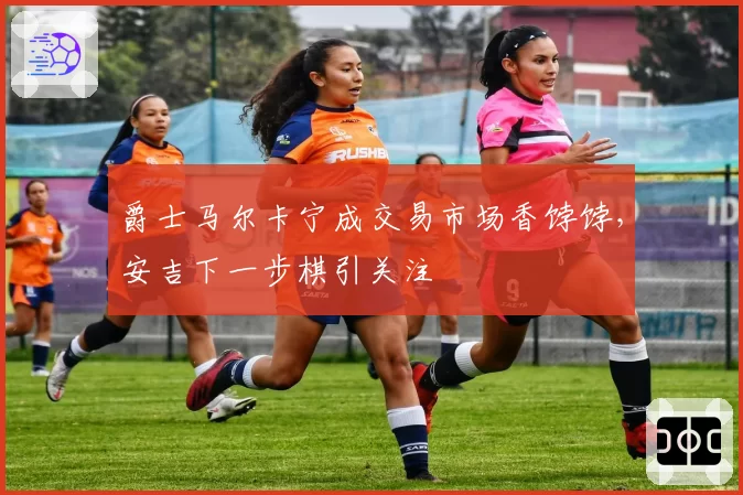 爵士马尔卡宁成交易市场香饽饽，安吉下一步棋引关注