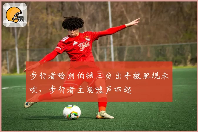 步行者哈利伯顿三分出手被犯规未吹，步行者主场嘘声四起