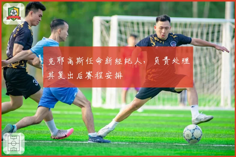 克耶高斯任命新经纪人,负责处理其复出后赛程安排
