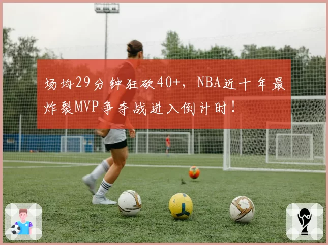 场均29分钟狂砍40+，NBA近十年最炸裂MVP争夺战进入倒计时！