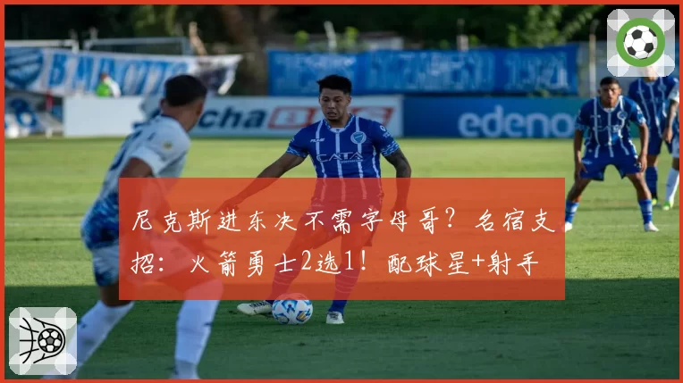 尼克斯进东决不需字母哥？名宿支招：火箭勇士2选1！配球星+射手