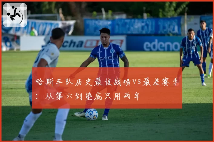 哈斯车队历史最佳战绩vs最差赛季：从第六到垫底只用两年