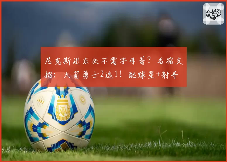 尼克斯进东决不需字母哥？名宿支招：火箭勇士2选1！配球星+射手