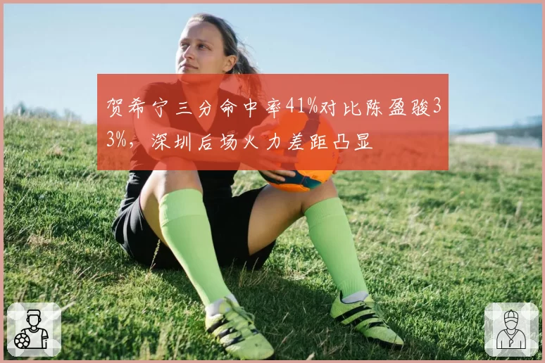 贺希宁三分命中率41%对比陈盈骏33%，深圳后场火力差距凸显