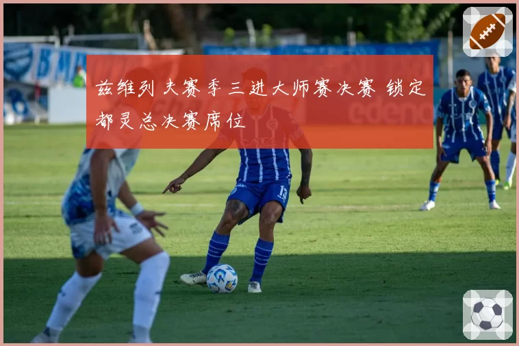 兹维列夫赛季三进大师赛决赛 锁定都灵总决赛席位