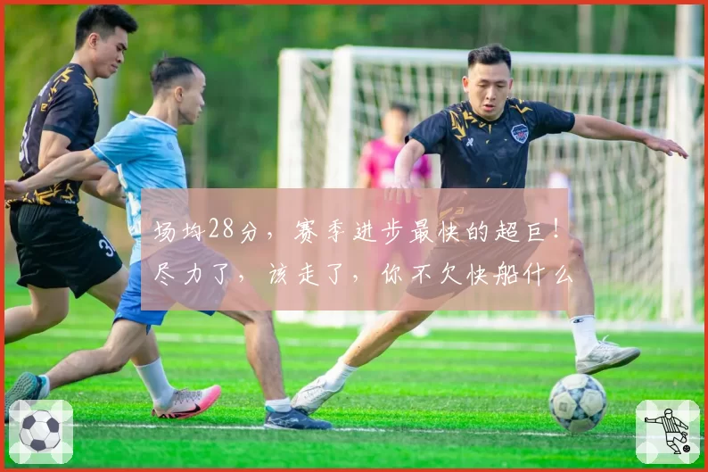 场均28分，赛季进步最快的超巨！尽力了，该走了，你不欠快船什么