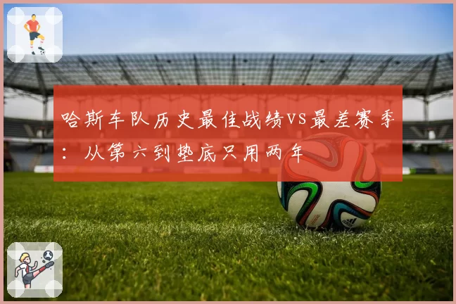 哈斯车队历史最佳战绩vs最差赛季：从第六到垫底只用两年