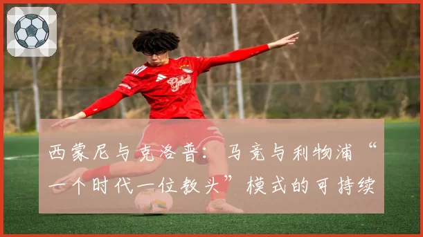 西蒙尼与克洛普:马竞与利物浦“一个时代一位教头”模式的可持续性分析
