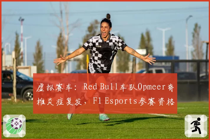虚拟赛车：Red Bull车队Opmeer脊椎炎症复发，F1 Esports参赛资格存疑