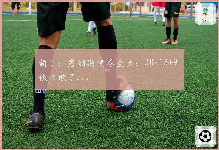 拼了,詹姆斯拼尽全力,30+15+9!依旧败了...