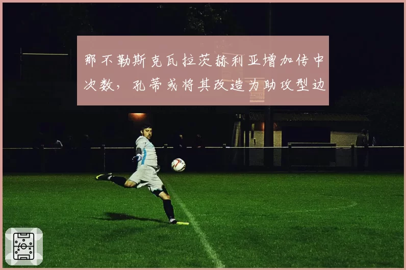 那不勒斯克瓦拉茨赫利亚增加传中次数，孔蒂或将其改造为助攻型边锋