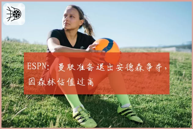 ESPN:曼联准备退出安德森争夺,因森林估值过高