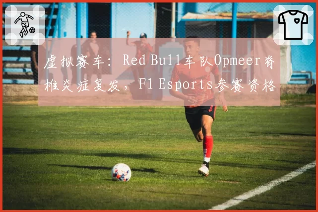 虚拟赛车：Red Bull车队Opmeer脊椎炎症复发，F1 Esports参赛资格存疑