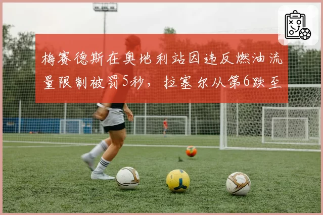 梅赛德斯在奥地利站因违反燃油流量限制被罚5秒，拉塞尔从第6跌至第9