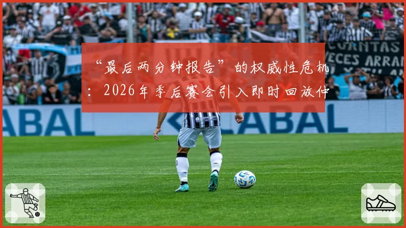 “最后两分钟报告”的权威性危机:2026年季后赛会引入即时回放仲裁委员会吗?