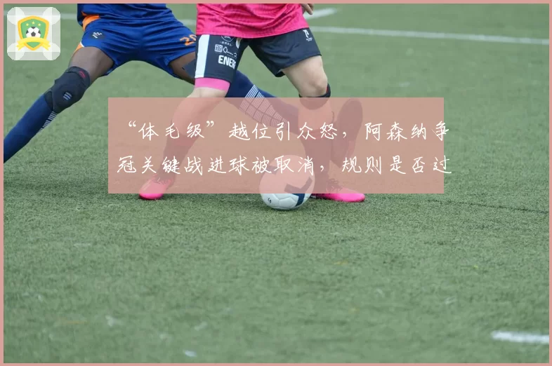 “体毛级”越位引众怒，阿森纳争冠关键战进球被取消，规则是否过严？