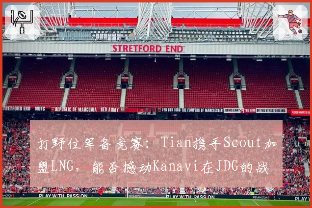 打野位军备竞赛：Tian携手Scout加盟LNG，能否撼动Kanavi在JDG的战术核心地位？