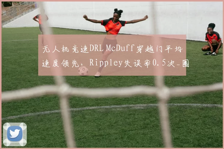 无人机竞速DRL McDuff穿越门平均速度领先，Rippley失误率0.5次_圈
