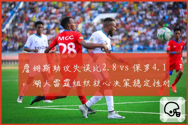 詹姆斯助攻失误比2.8 vs 保罗4.1,湖人雷霆组织核心决策稳定性对比