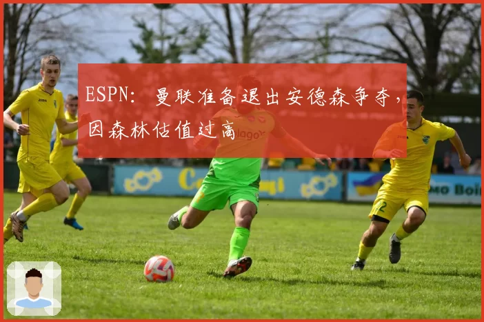 ESPN:曼联准备退出安德森争夺,因森林估值过高