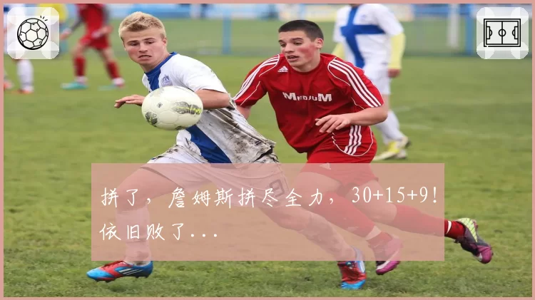 拼了，詹姆斯拼尽全力，30+15+9！依旧败了...