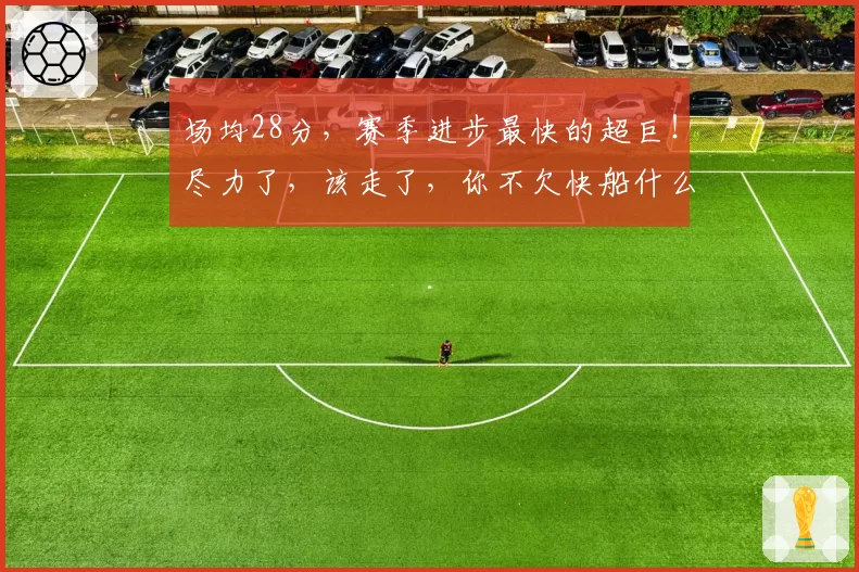 场均28分，赛季进步最快的超巨！尽力了，该走了，你不欠快船什么