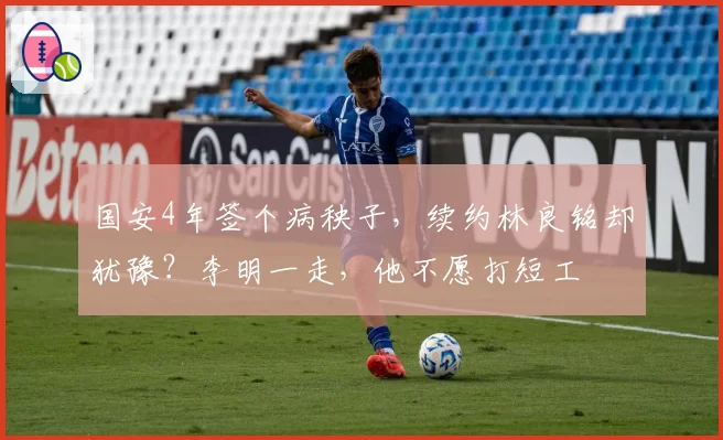 国安4年签个病秧子,续约林良铭却犹豫?李明一走,他不愿打短工