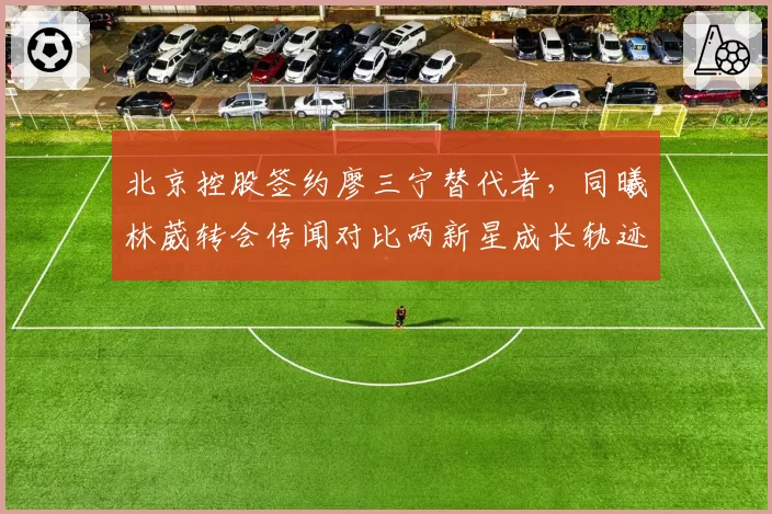 北京控股签约廖三宁替代者，同曦林葳转会传闻对比两新星成长轨迹