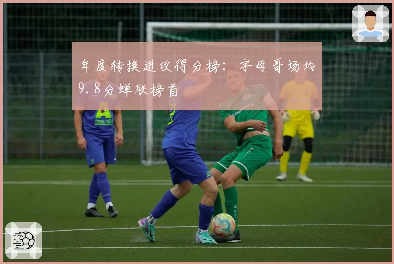 年度转换进攻得分榜:字母哥场均9.8分蝉联榜首