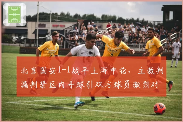 北京国安1-1战平上海申花，主裁判漏判禁区内手球引双方球员激烈对峙