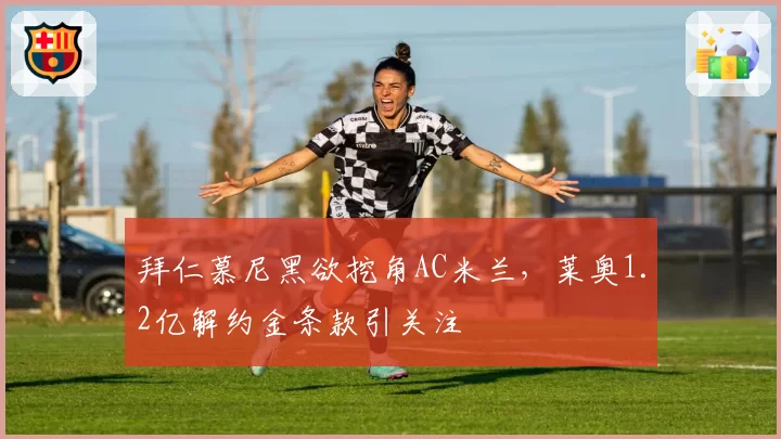 拜仁慕尼黑欲挖角AC米兰，莱奥1.2亿解约金条款引关注