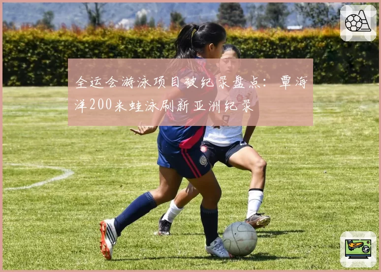 全运会游泳项目破纪录盘点：覃海洋200米蛙泳刷新亚洲纪录