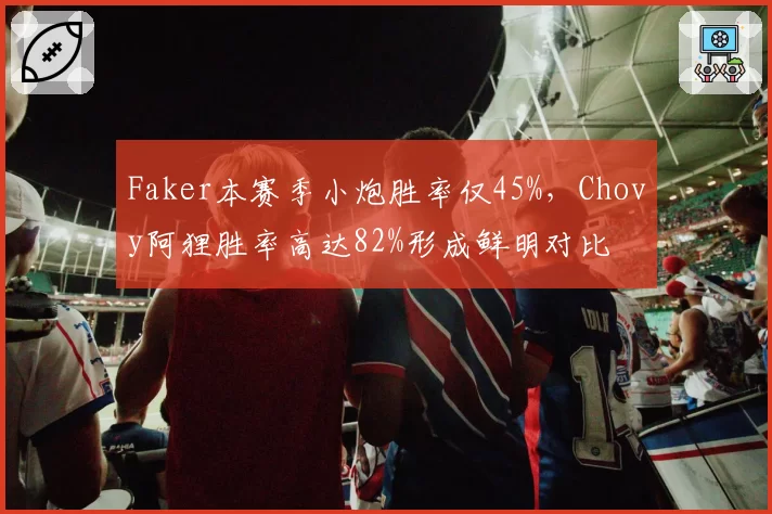 Faker本赛季小炮胜率仅45%，Chovy阿狸胜率高达82%形成鲜明对比