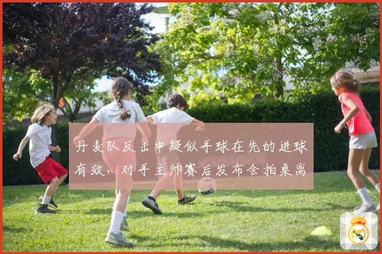丹麦队反击中疑似手球在先的进球有效，对手主帅赛后发布会拍桌离场