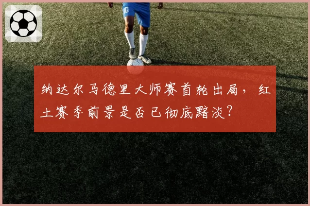 纳达尔马德里大师赛首轮出局，红土赛季前景是否已彻底黯淡？