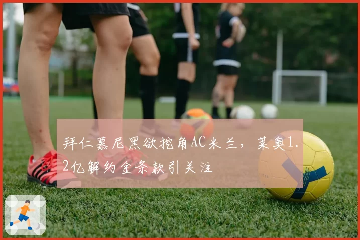 拜仁慕尼黑欲挖角AC米兰，莱奥1.2亿解约金条款引关注