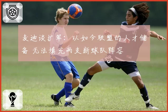 麦迪谈扩军：以如今联盟的人才储备 无法填充两支新球队阵容