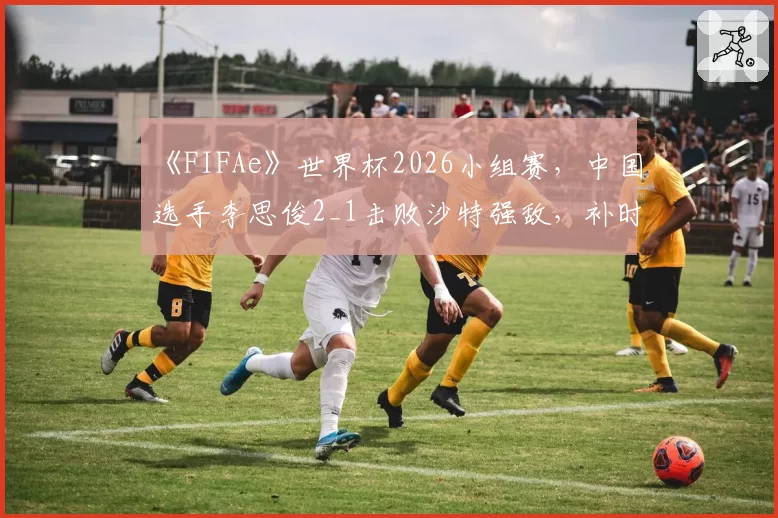 《FIFAe》世界杯2026小组赛，中国选手李思俊2_1击败沙特强敌，补时绝杀晋级