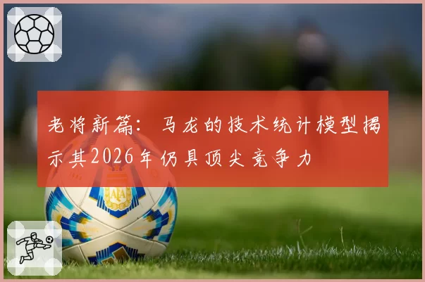 老将新篇：马龙的技术统计模型揭示其2026年仍具顶尖竞争力