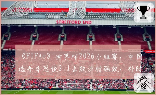《FIFAe》世界杯2026小组赛，中国选手李思俊2_1击败沙特强敌，补时绝杀晋级