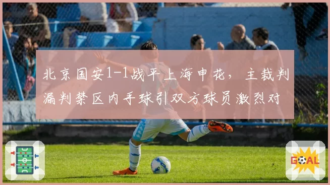 北京国安1-1战平上海申花，主裁判漏判禁区内手球引双方球员激烈对峙