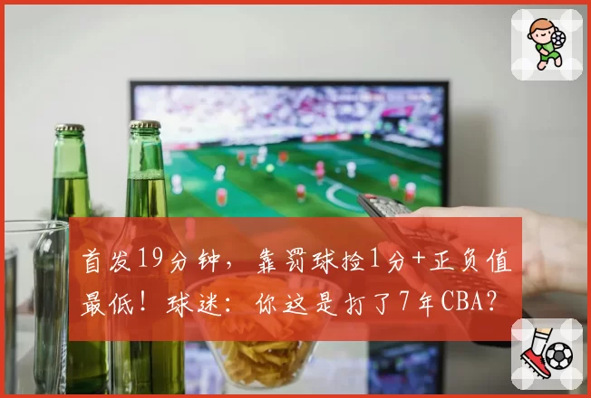 首发19分钟,靠罚球捡1分+正负值最低!球迷:你这是打了7年CBA?