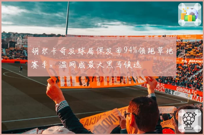 胡尔卡奇发球局保发率94%领跑草地赛季，温网成最大黑马候选