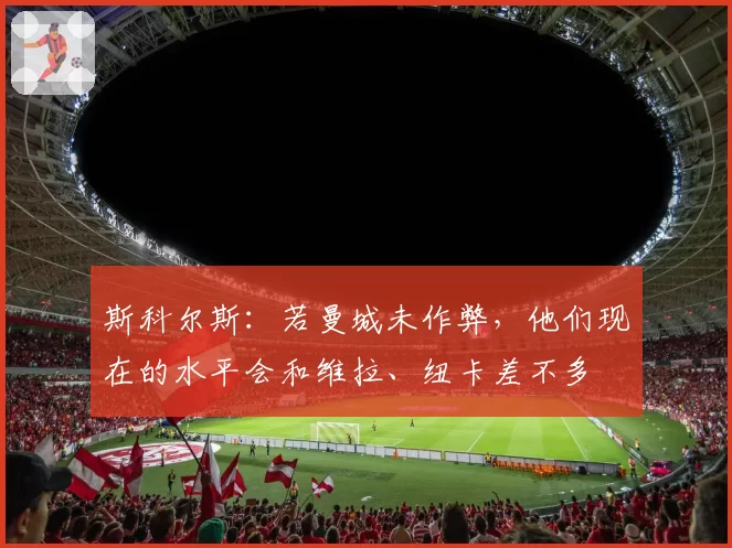 斯科尔斯：若曼城未作弊，他们现在的水平会和维拉、纽卡差不多